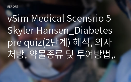 vSim Medical Scensrio 5 Skyler Hansen Diabetes pre quiz(2단계) 해석, 의사처방, 약물종류 및 투여방법, 검사, 간호진단2개