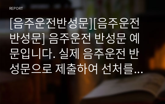 [음주운전반성문][음주운전 반성문] 음주운전 반성문 예문입니다. 실제 음주운전 반성문으로 제출하여 선처를 받은 작품입니다. 따라서 반성문 작성에 본 작품을 참고하시면 정말 많은 도움이 될 것입니다.