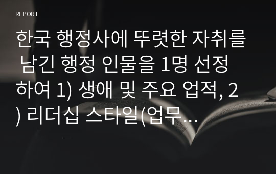 한국 행정사에 뚜렷한 자취를 남긴 행정 인물을 1명 선정하여 1) 생애 및 주요 업적, 2) 리더십 스타일(업무처리 스타일, 팔로우십 스타일, 일화 등), 3) 교훈(배울점 혹은 반면교사로 삼을점) 4) 참고문헌 및 자료 에 대해 서술하시오.