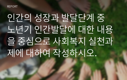 인간의 성장과 발달단계 중 노년기 인간발달에 대한 내용을 중심으로 사회복지 실천과제에 대하여 작성하시오.