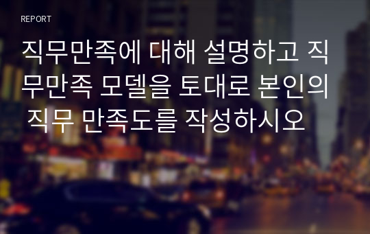 직무만족에 대해 설명하고 직무만족 모델을 토대로 본인의 직무 만족도를 작성하시오