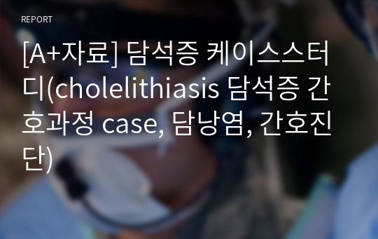 [A+자료] 담석증 케이스스터디(cholelithiasis 담석증 간호과정 case, 담낭염, 간호진단)