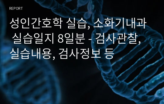 성인간호학 실습, 소화기내과 실습일지 8일분 - 검사관찰, 실습내용, 검사정보 등