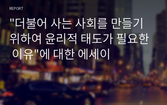 &quot;더불어 사는 사회를 만들기 위하여 윤리적 태도가 필요한 이유&quot;에 대한 에세이