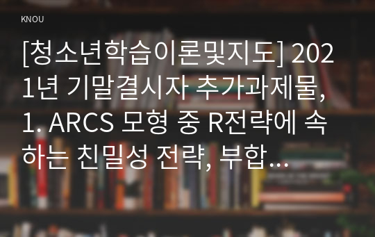 [청소년학습이론및지도] 2021년 기말결시자 추가과제물, 1. ARCS 모형 중 R전략에 속하는 친밀성 전략, 부합성 전략 각각을 활용하여 학습동기를 유발할 수 있는 방안을 구체적인 사례를 들어 설명하시오. 2. 체험학습의 네 단계를 구체적인 사례를 들어 설명하시오.