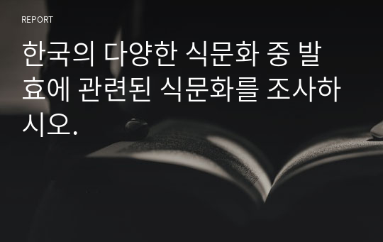 한국의 다양한 식문화 중 발효에 관련된 식문화를 조사하시오.