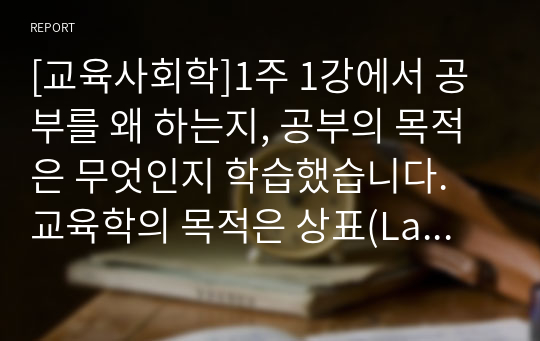 [교육사회학]1주 1강에서 공부를 왜 하는지, 공부의 목적은 무엇인지 학습했습니다. 교육학의 목적은 상표(Label) 획득, 힘 기르기, 즐거움으로 나열할 수 있었습니다. 공부를 왜 하는지에 대해 본인의 생각을 정리하여 제출하되 필히 서론, 본론, 결론의 형식을 갖춰 작성하십시오.