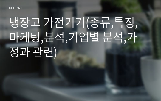 냉장고 가전기기(종류,특징,마케팅,분석,기업별 분석,가정과 관련)