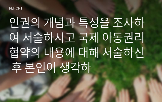 인권의 개념과 특성을 조사하여 서술하시고 국제 아동권리협약의 내용에 대해 서술하신 후 본인이 생각하