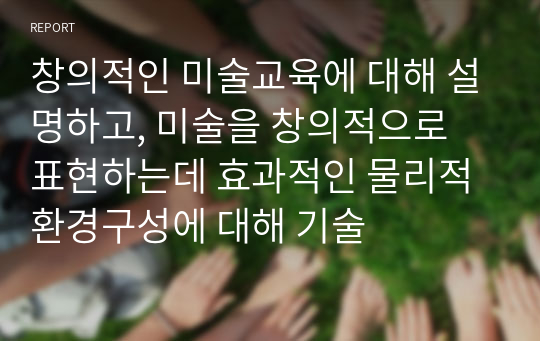 창의적인 미술교육에 대해 설명하고, 미술을 창의적으로 표현하는데 효과적인 물리적 환경구성에 대해 기술