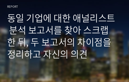 동일 기업에 대한 애널리스트 분석 보고서를 찾아 스크랩 한 뒤, 두 보고서의 차이점을 정리하고 자신의 의견