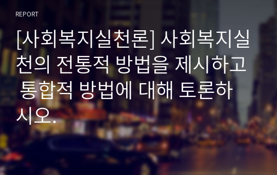 [사회복지실천론] 사회복지실천의 전통적 방법을 제시하고 통합적 방법에 대해 토론하시오.