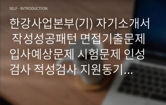 한강사업본부(기) 자기소개서 작성성공패턴 면접기출문제 입사예상문제 시험문제 인성검사 적성검사 지원동기작성요령 직무계획서작성견본