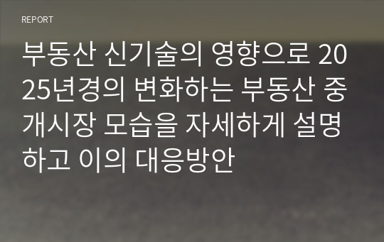 부동산 신기술의 영향으로 2025년경의 변화하는 부동산 중개시장 모습을 자세하게 설명하고 이의 대응방안