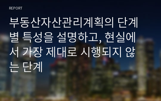 부동산자산관리계획의 단계별 특성을 설명하고, 현실에서 가장 제대로 시행되지 않는 단계