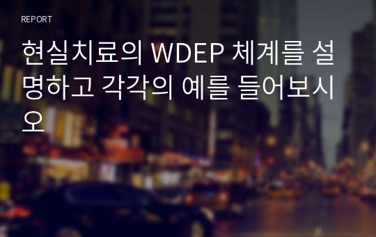 현실치료의 WDEP 체계를 설명하고 각각의 예를 들어보시오