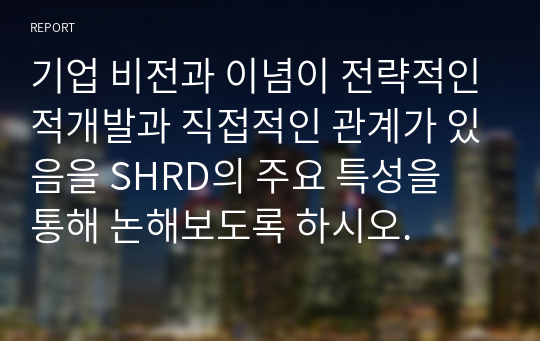 기업 비전과 이념이 전략적인적개발과 직접적인 관계가 있음을 SHRD의 주요 특성을 통해 논해보도록 하시오.