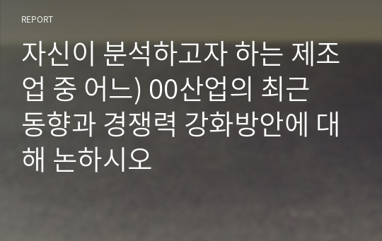 자신이 분석하고자 하는 제조업 중 어느) 00산업의 최근 동향과 경쟁력 강화방안에 대해 논하시오