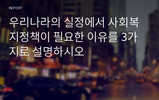 우리나라의 실정에서 사회복지정책이 필요한 이유를 3가지로 설명하시오