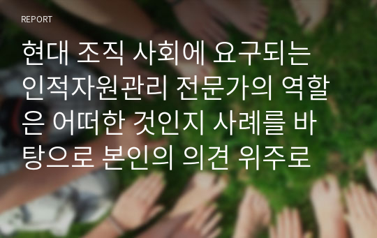 현대 조직 사회에 요구되는 인적자원관리 전문가의 역할은 어떠한 것인지 사례를 바탕으로 본인의 의견 위주로