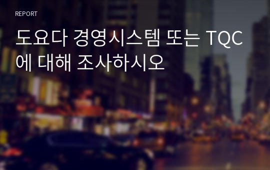 도요다 경영시스템 또는 TQC에 대해 조사하시오