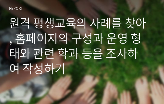 원격 평생교육의 사례를 찾아, 홈페이지의 구성과 운영 형태와 관련 학과 등을 조사하여 작성하기