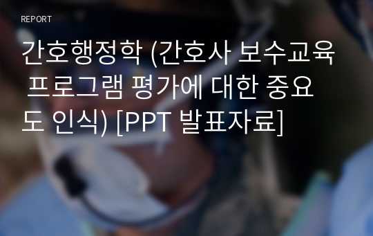 간호행정학 (간호사 보수교육 프로그램 평가에 대한 중요도 인식) [PPT 발표자료]