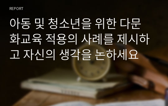 아동 및 청소년을 위한 다문화교육 적용의 사례를 제시하고 자신의 생각을 논하세요