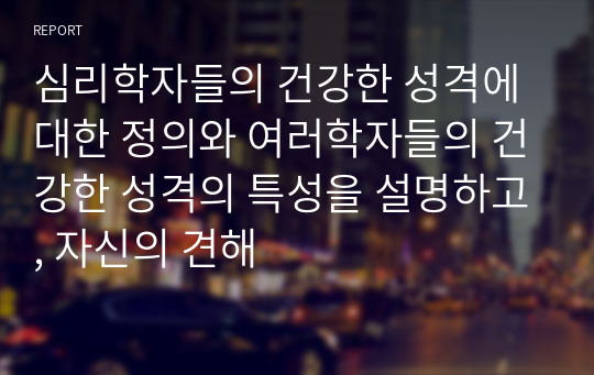 심리학자들의 건강한 성격에 대한 정의와 여러학자들의 건강한 성격의 특성을 설명하고, 자신의 견해