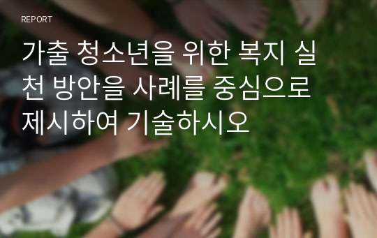 가출 청소년을 위한 복지 실천 방안을 사례를 중심으로 제시하여 기술하시오