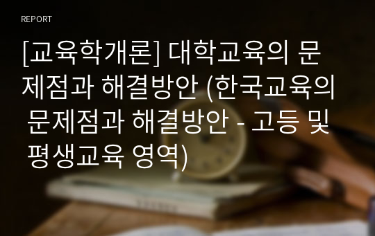 [교육학개론] 대학교육의 문제점과 해결방안 (한국교육의 문제점과 해결방안 - 고등 및 평생교육 영역)