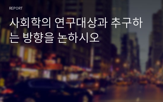 사회학의 연구대상과 추구하는 방향을 논하시오