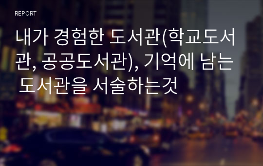 내가 경험한 도서관(학교도서관, 공공도서관), 기억에 남는 도서관을 서술하는것