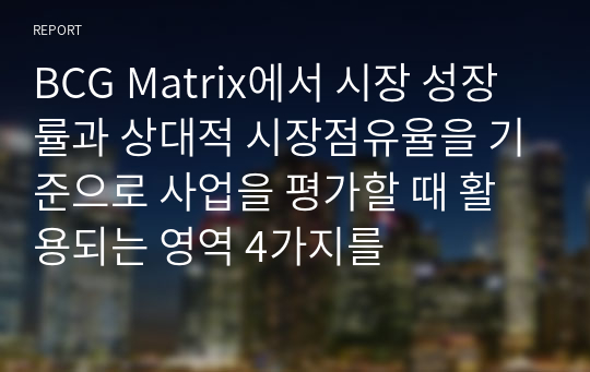 BCG Matrix에서 시장 성장률과 상대적 시장점유율을 기준으로 사업을 평가할 때 활용되는 영역 4가지를