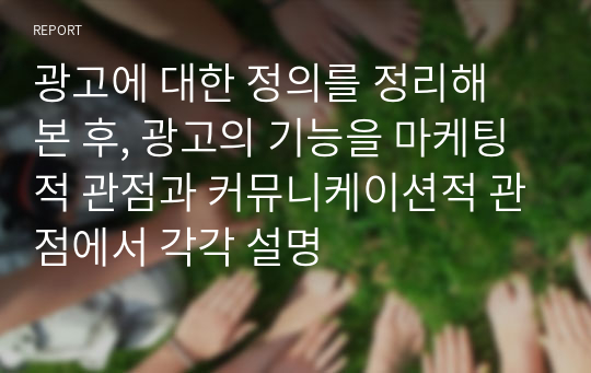 광고에 대한 정의를 정리해 본 후, 광고의 기능을 마케팅적 관점과 커뮤니케이션적 관점에서 각각 설명