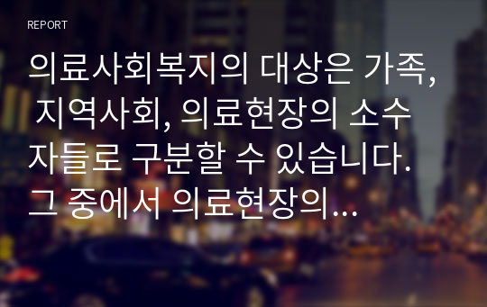 의료사회복지의 대상은 가족, 지역사회, 의료현장의 소수자들로 구분할 수 있습니다. 그 중에서 의료현장의 소수자들