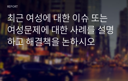 최근 여성에 대한 이슈 또는 여성문제에 대한 사례를 설명하고 해결책을 논하시오