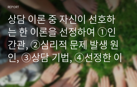 상담 이론 중 자신이 선호하는 한 이론을 선정하여 ①인간관, ②심리적 문제 발생 원인, ③상담 기법, ④선정한 이론