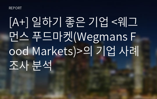 [A+] 일하기 좋은 기업 &lt;웨그먼스 푸드마켓(Wegmans Food Markets)&gt;의 기업 사례조사 분석