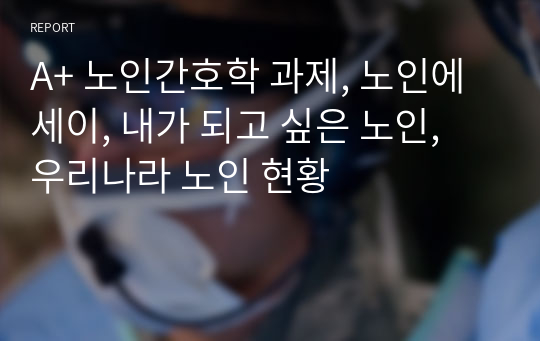 A+ 노인간호학 과제, 노인에세이, 내가 되고 싶은 노인, 우리나라 노인 현황