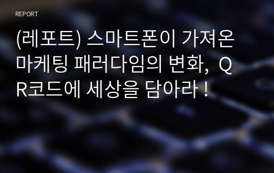 (레포트) 스마트폰이 가져온 마케팅 패러다임의 변화,  QR코드에 세상을 담아라 !