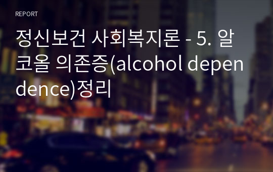 정신보건 사회복지론 - 5. 알코올 의존증(alcohol dependence)정리