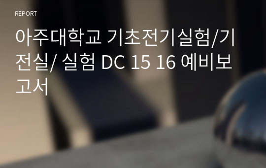 아주대학교 기초전기실험/기전실/ 실험 DC 15 16 예비보고서