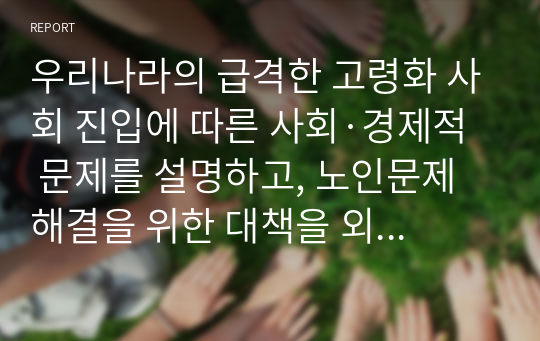 우리나라의 급격한 고령화 사회 진입에 따른 사회·경제적 문제를 설명하고, 노인문제 해결을 위한 대책을 외국사례