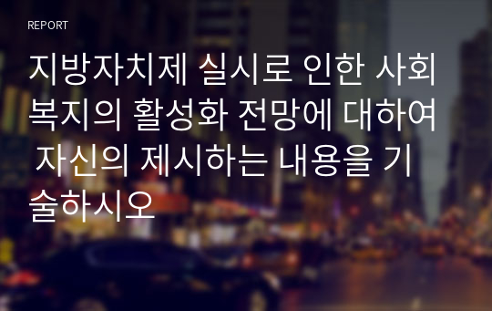 지방자치제 실시로 인한 사회복지의 활성화 전망에 대하여 자신의 제시하는 내용을 기술하시오