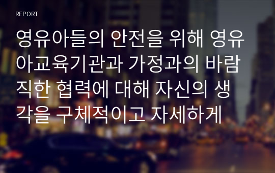 영유아들의 안전을 위해 영유아교육기관과 가정과의 바람직한 협력에 대해 자신의 생각을 구체적이고 자세하게