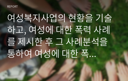 여성복지사업의 현황을 기술하고, 여성에 대한 폭력 사례를 제시한 후 그 사례분석을 통하여 여성에 대한 폭력 근절