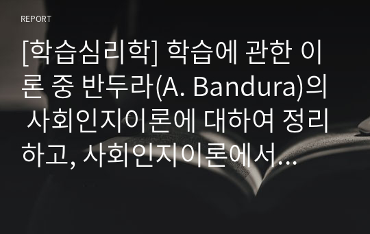 [학습심리학] 학습에 관한 이론 중 반두라(A. Bandura)의 사회인지이론에 대하여 정리하고, 사회인지이론에서 강조하는 관찰학습(모방)에 의하여 본인이 학습이 이루어졌던 구체적인 사례를 들어 기술하시오.