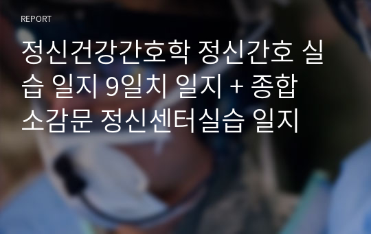 정신건강간호학 정신간호 실습 일지 9일치 일지 + 종합 소감문 정신센터실습 일지