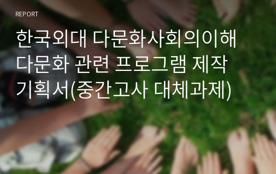 한국외대 다문화사회의이해 다문화 관련 프로그램 제작 기획서(중간고사 대체과제)